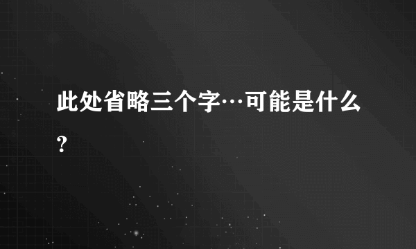 此处省略三个字…可能是什么？