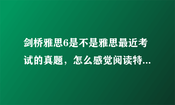 剑桥雅思6是不是雅思最近考试的真题，怎么感觉阅读特别的难啊？ 如果不是，哪里能找到最近的真题