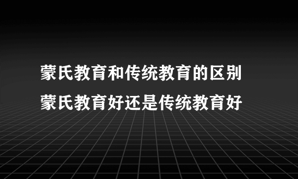 蒙氏教育和传统教育的区别  蒙氏教育好还是传统教育好