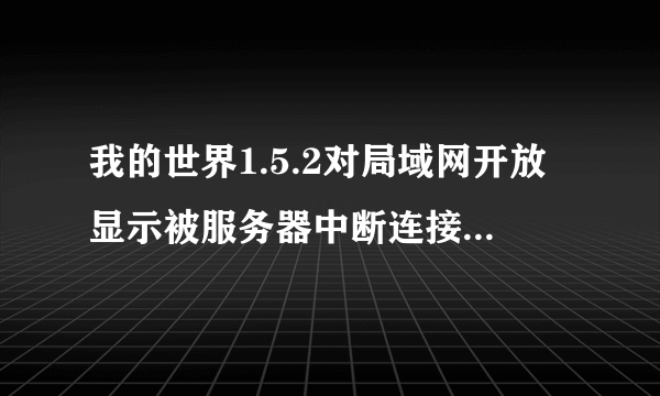 我的世界1.5.2对局域网开放显示被服务器中断连接，怎么回事……