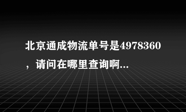 北京通成物流单号是4978360，请问在哪里查询啊？他们的网站在哪里啊？有谁知道吗？谢谢着急用。