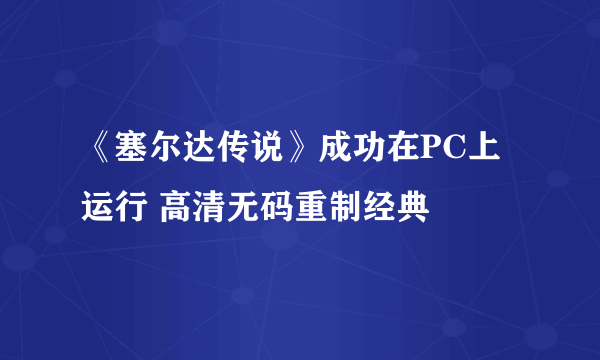 《塞尔达传说》成功在PC上运行 高清无码重制经典