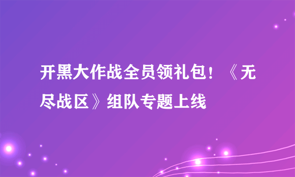 开黑大作战全员领礼包！《无尽战区》组队专题上线