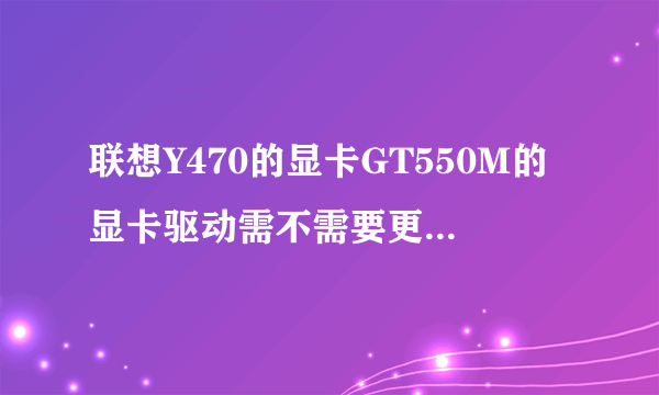 联想Y470的显卡GT550M的显卡驱动需不需要更新到最新的版本,我是旧版本的驱动—267.43