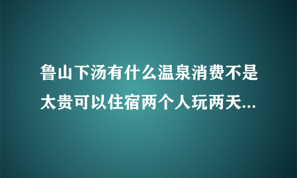 鲁山下汤有什么温泉消费不是太贵可以住宿两个人玩两天大概需要多少钱如果在平顶山坐车应该怎么做。