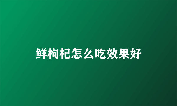 鲜枸杞怎么吃效果好