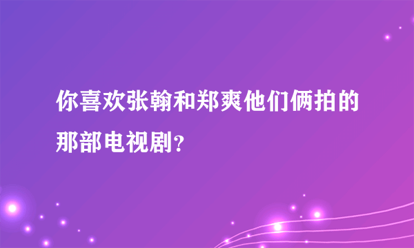 你喜欢张翰和郑爽他们俩拍的那部电视剧？