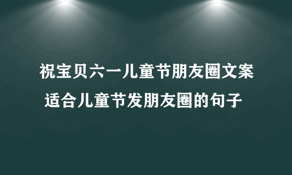 祝宝贝六一儿童节朋友圈文案 适合儿童节发朋友圈的句子