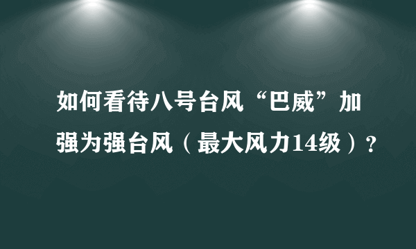 如何看待八号台风“巴威”加强为强台风（最大风力14级）？