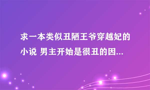 求一本类似丑陋王爷穿越妃的小说 男主开始是很丑的因为中了蛊毒 但是女主把他治好了好像是用什么茅