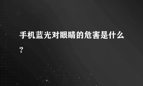 手机蓝光对眼睛的危害是什么？