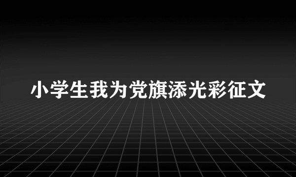 小学生我为党旗添光彩征文