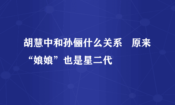 胡慧中和孙俪什么关系   原来“娘娘”也是星二代