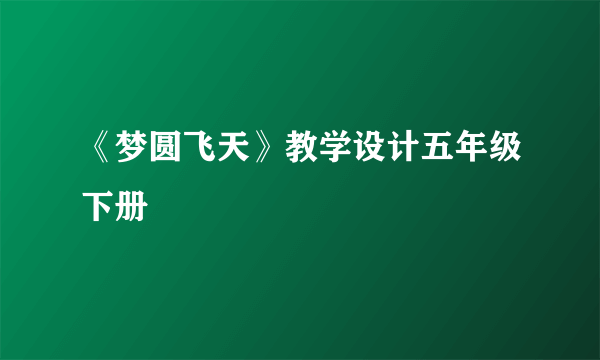 《梦圆飞天》教学设计五年级下册