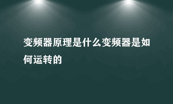 变频器原理是什么变频器是如何运转的