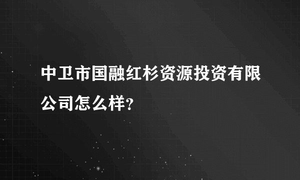 中卫市国融红杉资源投资有限公司怎么样？