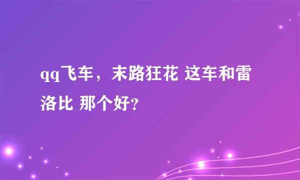 qq飞车，末路狂花 这车和雷洛比 那个好？