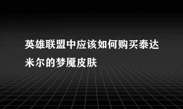 英雄联盟中应该如何购买泰达米尔的梦魇皮肤