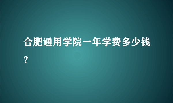 合肥通用学院一年学费多少钱？