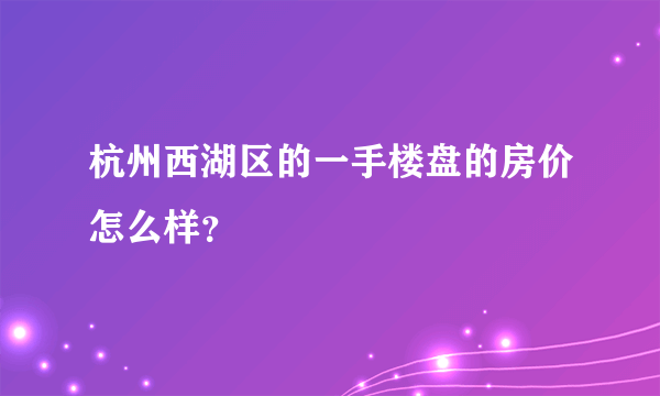 杭州西湖区的一手楼盘的房价怎么样？