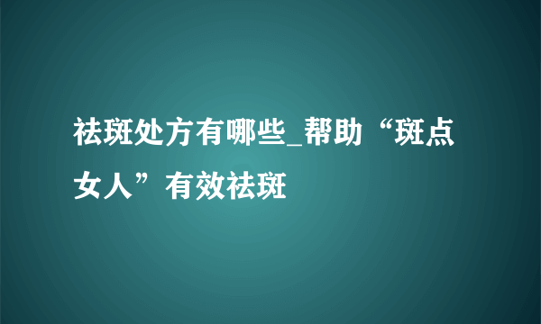 祛斑处方有哪些_帮助“斑点女人”有效祛斑