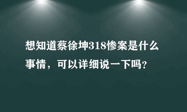 想知道蔡徐坤318惨案是什么事情，可以详细说一下吗？