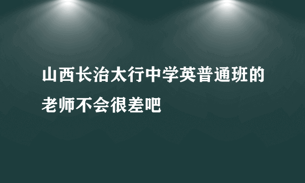 山西长治太行中学英普通班的老师不会很差吧