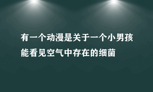 有一个动漫是关于一个小男孩能看见空气中存在的细菌