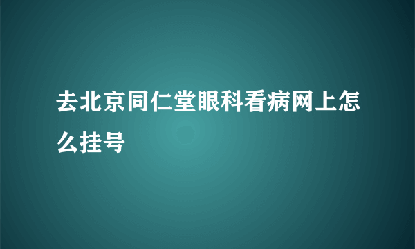 去北京同仁堂眼科看病网上怎么挂号