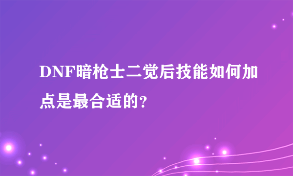 DNF暗枪士二觉后技能如何加点是最合适的？