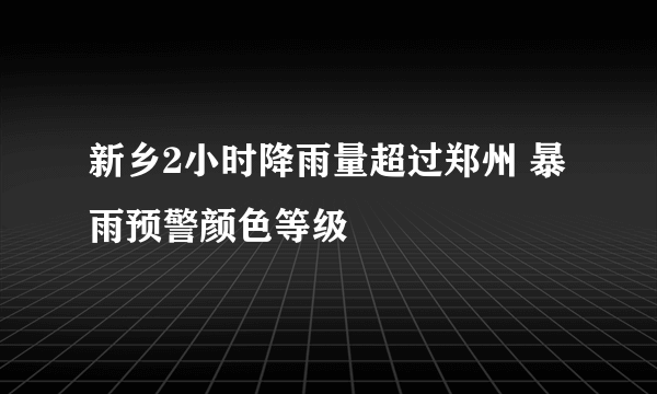 新乡2小时降雨量超过郑州 暴雨预警颜色等级