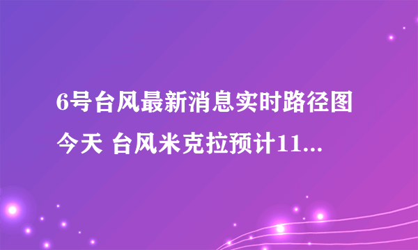 6号台风最新消息实时路径图今天 台风米克拉预计11日登陆福建沿海