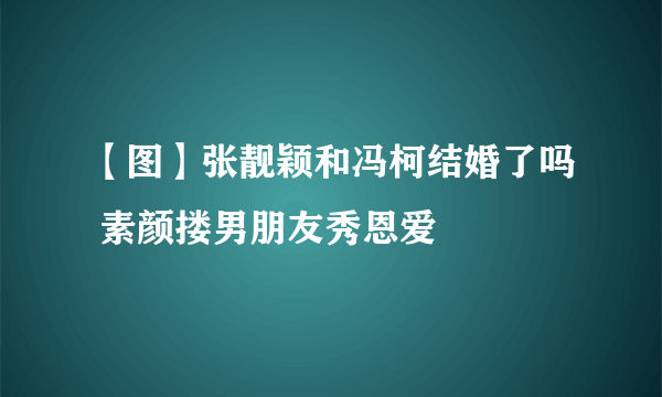 【图】张靓颖和冯柯结婚了吗 素颜搂男朋友秀恩爱