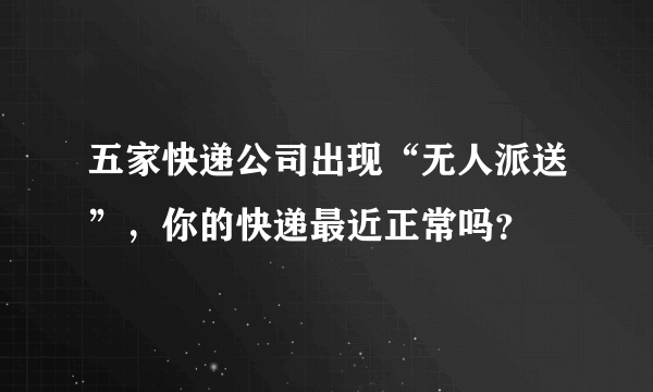 五家快递公司出现“无人派送”，你的快递最近正常吗？