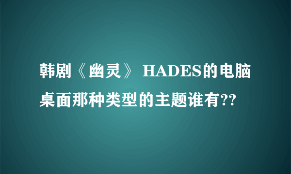 韩剧《幽灵》 HADES的电脑桌面那种类型的主题谁有??