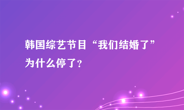 韩国综艺节目“我们结婚了”为什么停了？