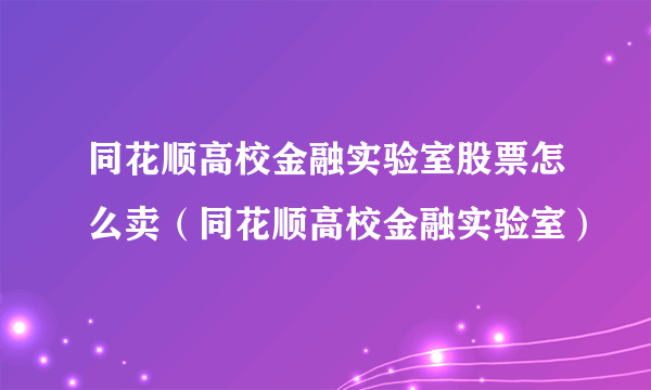 同花顺高校金融实验室股票怎么卖（同花顺高校金融实验室）