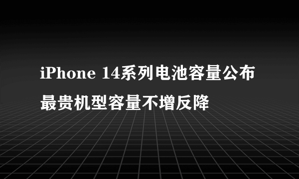 iPhone 14系列电池容量公布 最贵机型容量不增反降