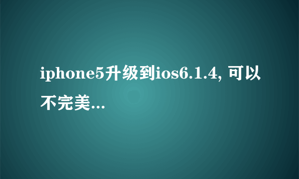 iphone5升级到ios6.1.4, 可以不完美越狱么？ 怎么越狱？