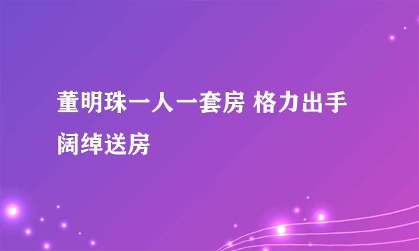 董明珠一人一套房 格力出手阔绰送房