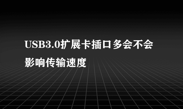 USB3.0扩展卡插口多会不会影响传输速度