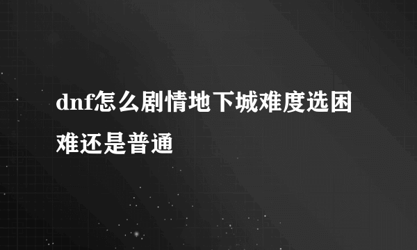 dnf怎么剧情地下城难度选困难还是普通