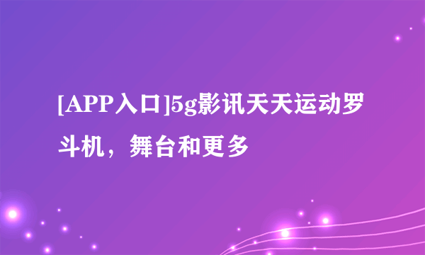 [APP入口]5g影讯天天运动罗斗机，舞台和更多