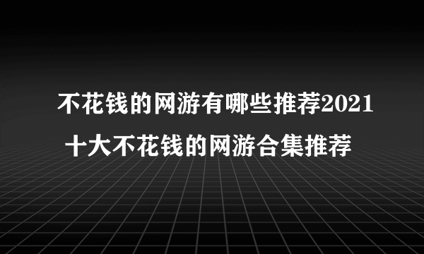 不花钱的网游有哪些推荐2021 十大不花钱的网游合集推荐