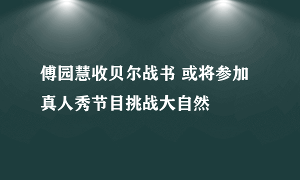 傅园慧收贝尔战书 或将参加真人秀节目挑战大自然