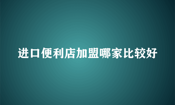 进口便利店加盟哪家比较好