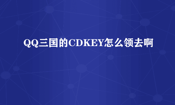 QQ三国的CDKEY怎么领去啊