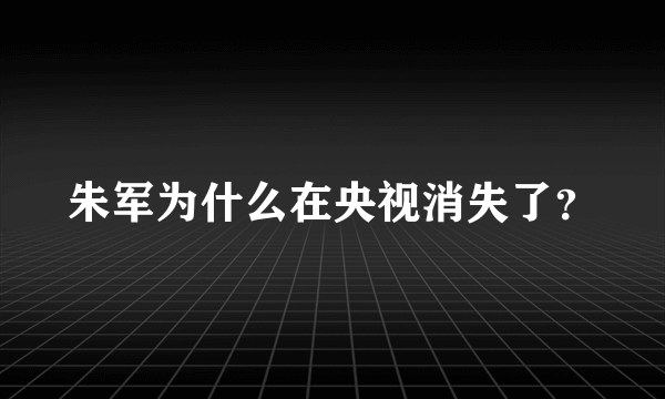 朱军为什么在央视消失了？