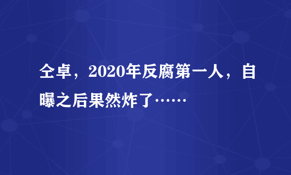 仝卓，2020年反腐第一人，自曝之后果然炸了……