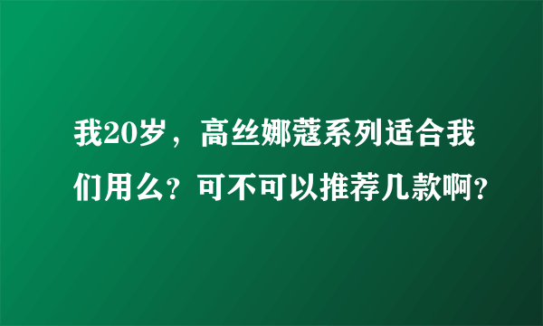 我20岁，高丝娜蔻系列适合我们用么？可不可以推荐几款啊？